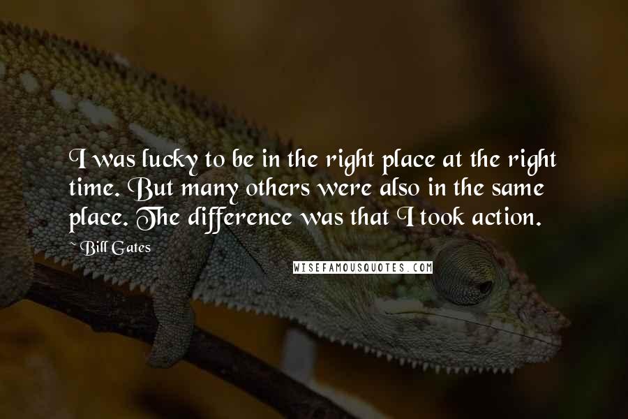 Bill Gates Quotes: I was lucky to be in the right place at the right time. But many others were also in the same place. The difference was that I took action.