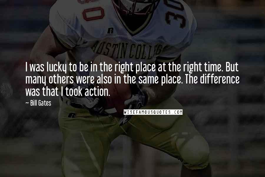 Bill Gates Quotes: I was lucky to be in the right place at the right time. But many others were also in the same place. The difference was that I took action.