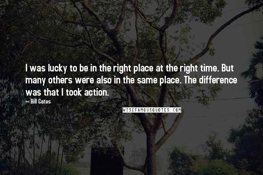 Bill Gates Quotes: I was lucky to be in the right place at the right time. But many others were also in the same place. The difference was that I took action.