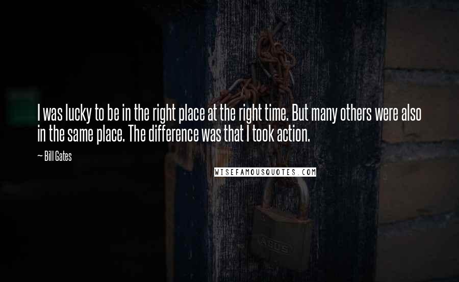 Bill Gates Quotes: I was lucky to be in the right place at the right time. But many others were also in the same place. The difference was that I took action.