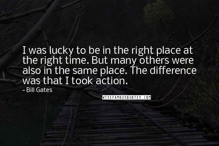 Bill Gates Quotes: I was lucky to be in the right place at the right time. But many others were also in the same place. The difference was that I took action.