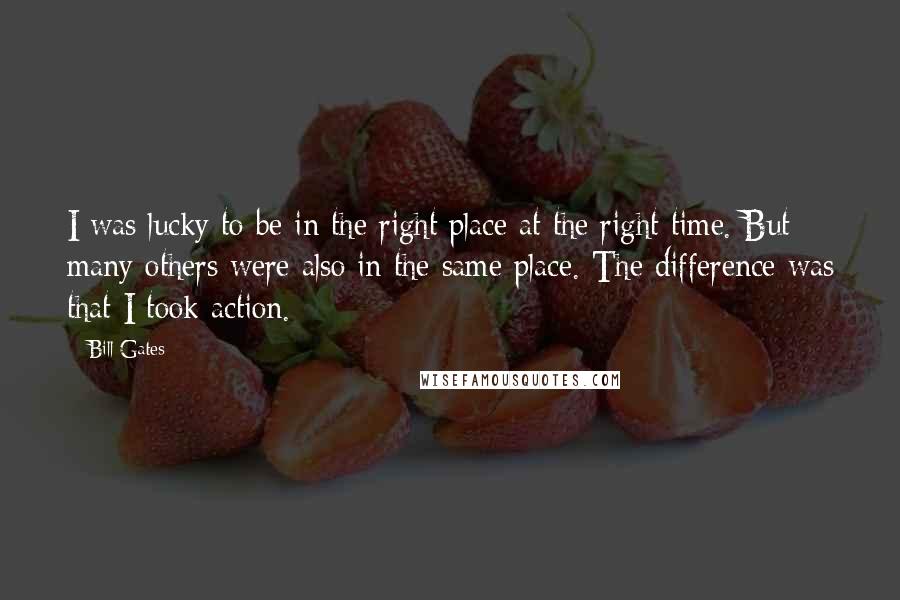 Bill Gates Quotes: I was lucky to be in the right place at the right time. But many others were also in the same place. The difference was that I took action.