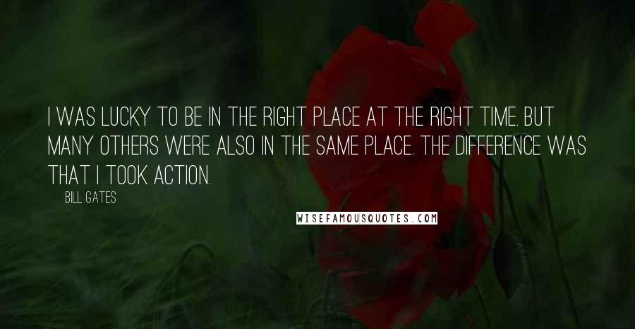 Bill Gates Quotes: I was lucky to be in the right place at the right time. But many others were also in the same place. The difference was that I took action.