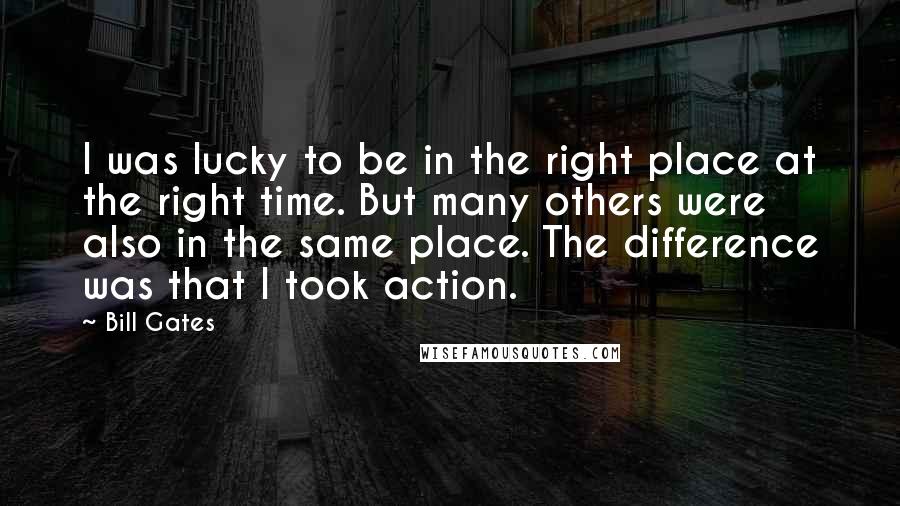 Bill Gates Quotes: I was lucky to be in the right place at the right time. But many others were also in the same place. The difference was that I took action.