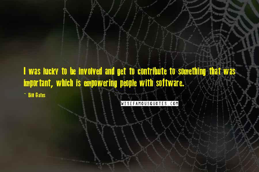 Bill Gates Quotes: I was lucky to be involved and get to contribute to something that was important, which is empowering people with software.