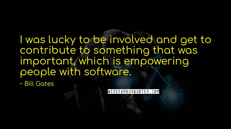 Bill Gates Quotes: I was lucky to be involved and get to contribute to something that was important, which is empowering people with software.