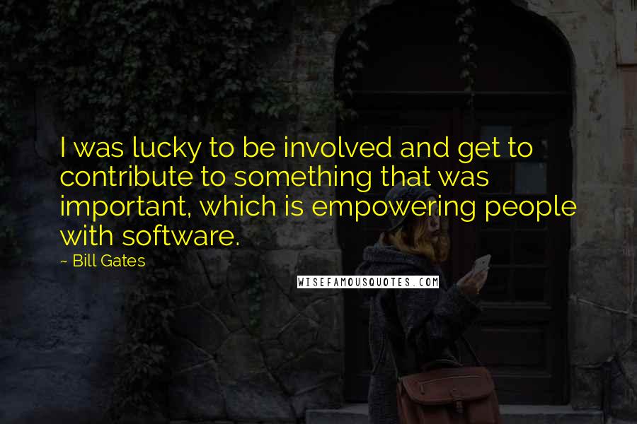 Bill Gates Quotes: I was lucky to be involved and get to contribute to something that was important, which is empowering people with software.