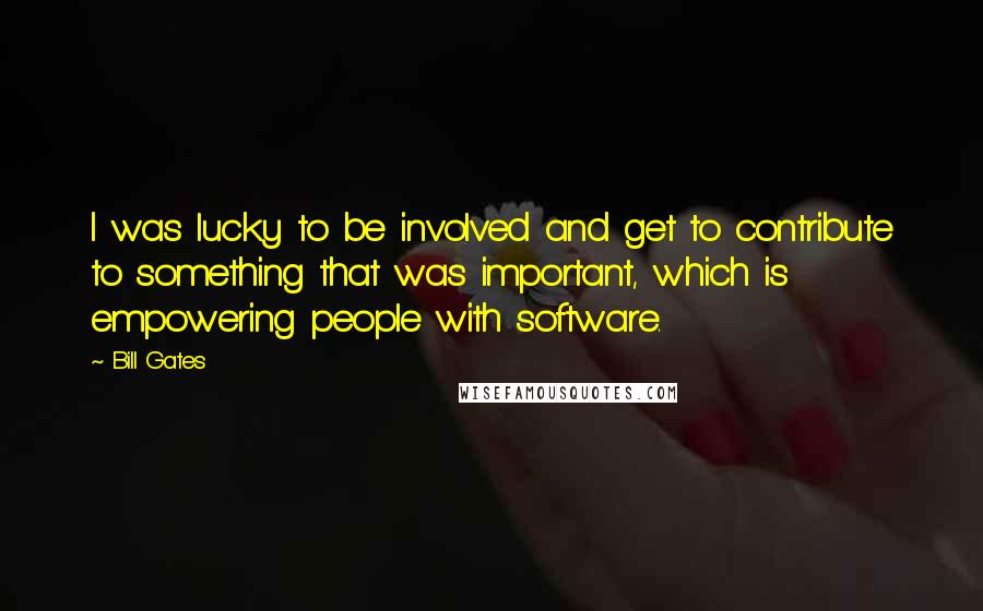 Bill Gates Quotes: I was lucky to be involved and get to contribute to something that was important, which is empowering people with software.