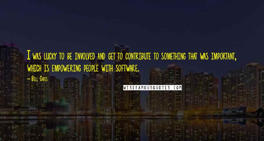 Bill Gates Quotes: I was lucky to be involved and get to contribute to something that was important, which is empowering people with software.