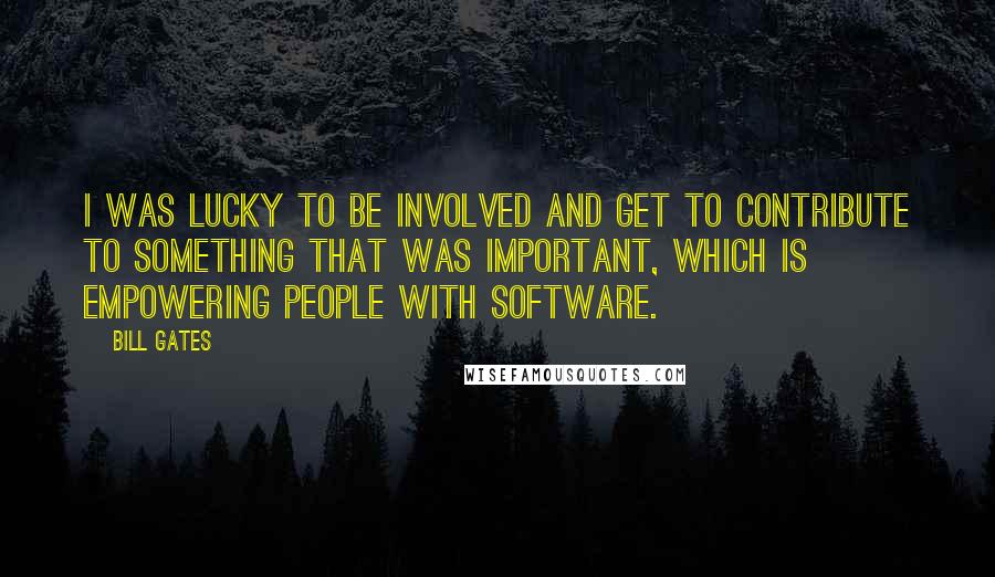 Bill Gates Quotes: I was lucky to be involved and get to contribute to something that was important, which is empowering people with software.