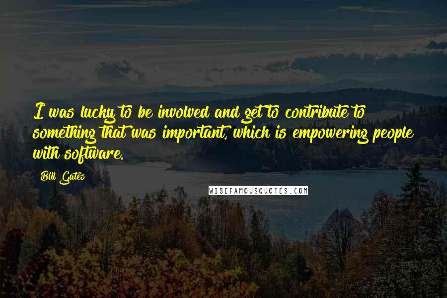 Bill Gates Quotes: I was lucky to be involved and get to contribute to something that was important, which is empowering people with software.