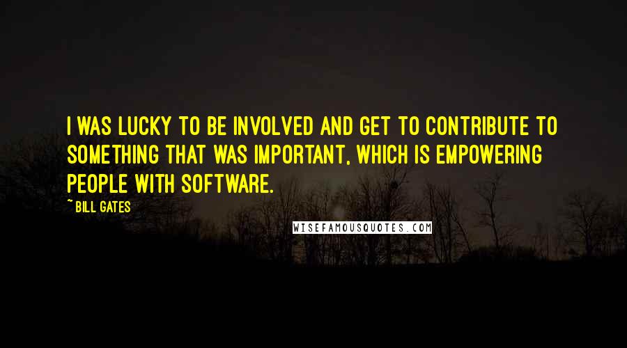 Bill Gates Quotes: I was lucky to be involved and get to contribute to something that was important, which is empowering people with software.