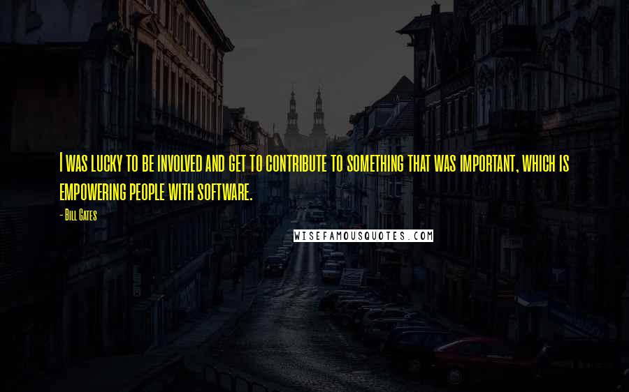 Bill Gates Quotes: I was lucky to be involved and get to contribute to something that was important, which is empowering people with software.