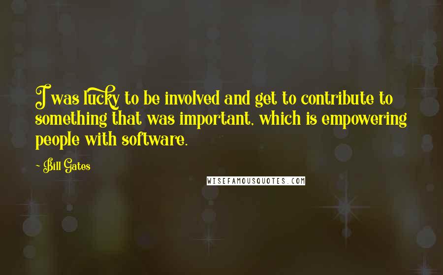 Bill Gates Quotes: I was lucky to be involved and get to contribute to something that was important, which is empowering people with software.
