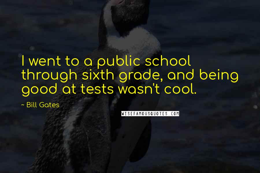 Bill Gates Quotes: I went to a public school through sixth grade, and being good at tests wasn't cool.