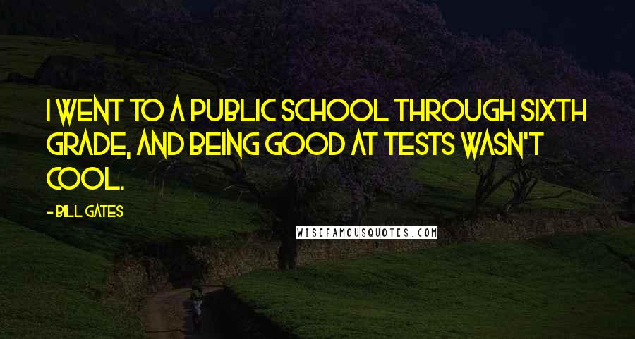 Bill Gates Quotes: I went to a public school through sixth grade, and being good at tests wasn't cool.