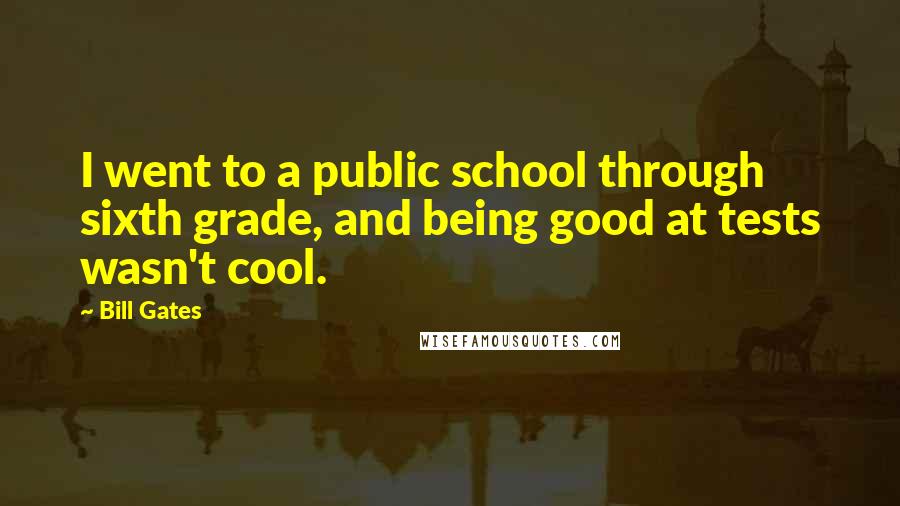 Bill Gates Quotes: I went to a public school through sixth grade, and being good at tests wasn't cool.