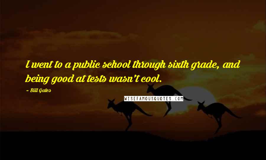 Bill Gates Quotes: I went to a public school through sixth grade, and being good at tests wasn't cool.