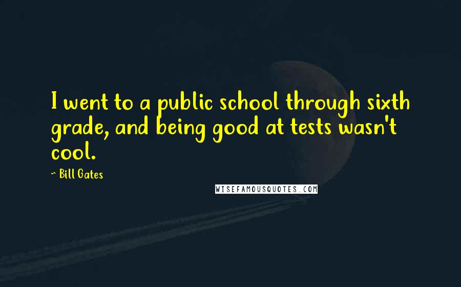 Bill Gates Quotes: I went to a public school through sixth grade, and being good at tests wasn't cool.