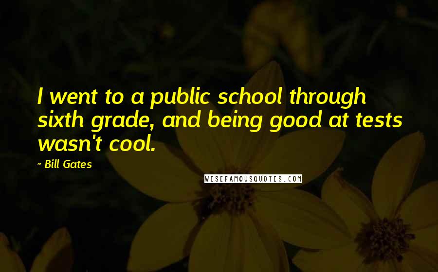 Bill Gates Quotes: I went to a public school through sixth grade, and being good at tests wasn't cool.