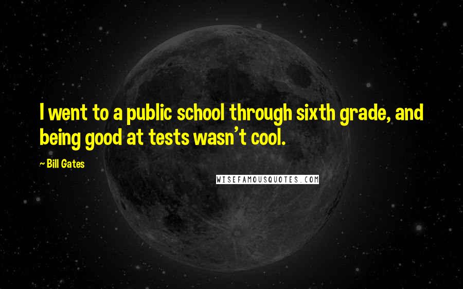 Bill Gates Quotes: I went to a public school through sixth grade, and being good at tests wasn't cool.