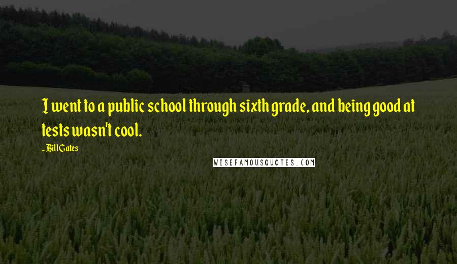 Bill Gates Quotes: I went to a public school through sixth grade, and being good at tests wasn't cool.