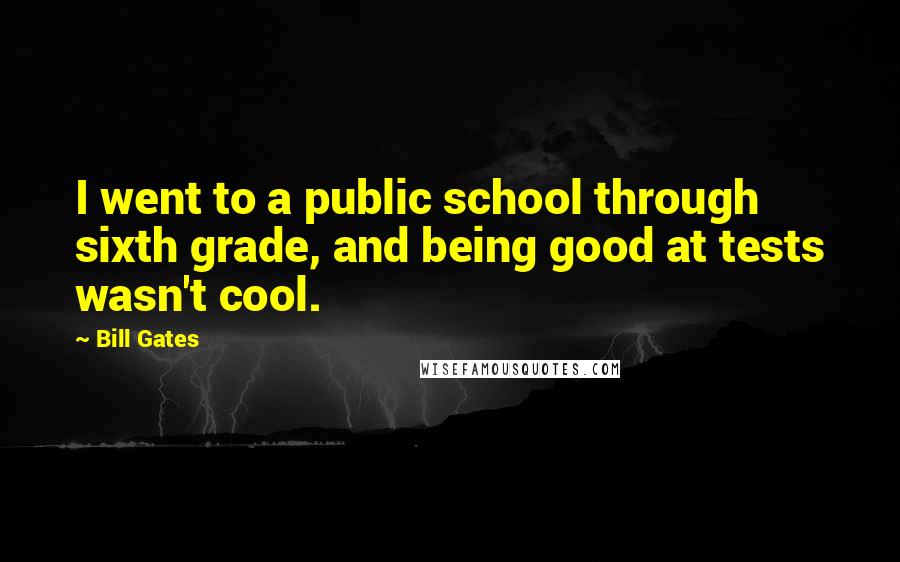 Bill Gates Quotes: I went to a public school through sixth grade, and being good at tests wasn't cool.