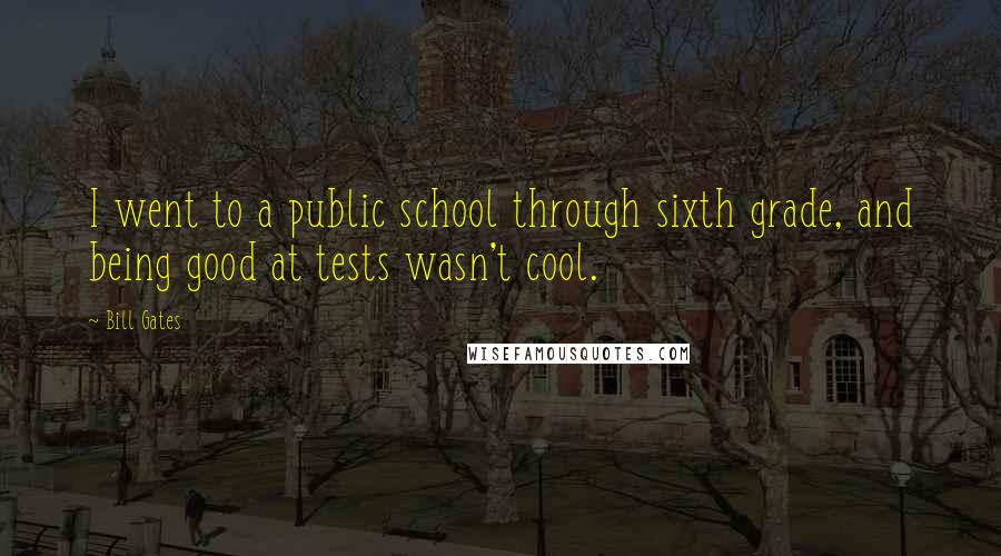 Bill Gates Quotes: I went to a public school through sixth grade, and being good at tests wasn't cool.