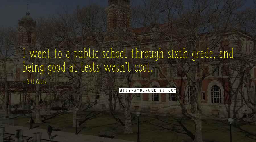 Bill Gates Quotes: I went to a public school through sixth grade, and being good at tests wasn't cool.