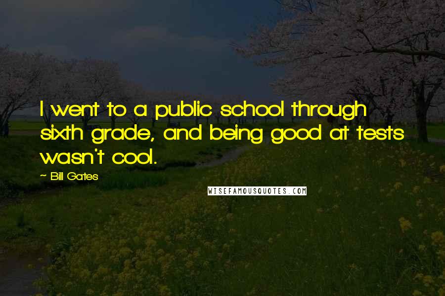 Bill Gates Quotes: I went to a public school through sixth grade, and being good at tests wasn't cool.