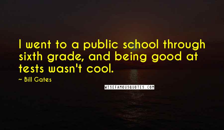 Bill Gates Quotes: I went to a public school through sixth grade, and being good at tests wasn't cool.