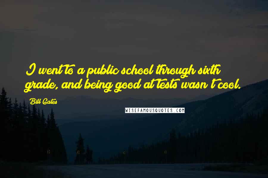 Bill Gates Quotes: I went to a public school through sixth grade, and being good at tests wasn't cool.