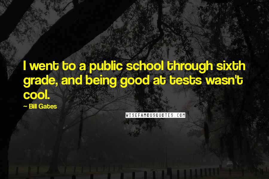 Bill Gates Quotes: I went to a public school through sixth grade, and being good at tests wasn't cool.