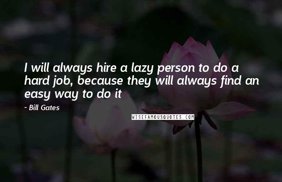 Bill Gates Quotes: I will always hire a lazy person to do a hard job, because they will always find an easy way to do it