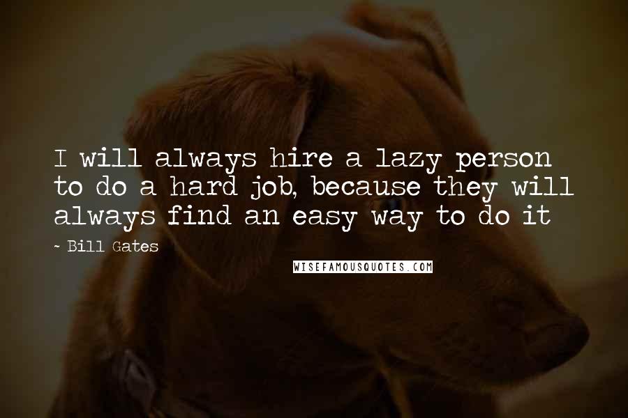 Bill Gates Quotes: I will always hire a lazy person to do a hard job, because they will always find an easy way to do it