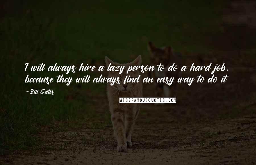 Bill Gates Quotes: I will always hire a lazy person to do a hard job, because they will always find an easy way to do it