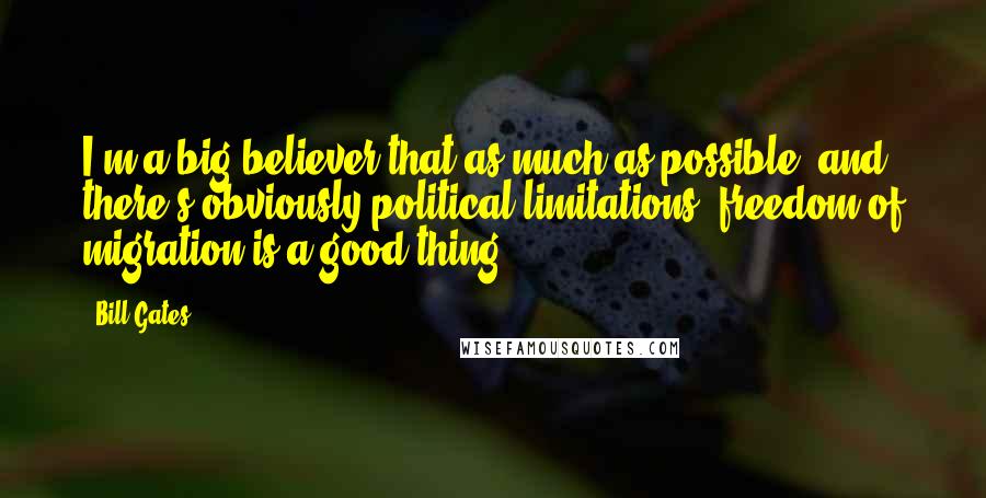 Bill Gates Quotes: I'm a big believer that as much as possible, and there's obviously political limitations, freedom of migration is a good thing.