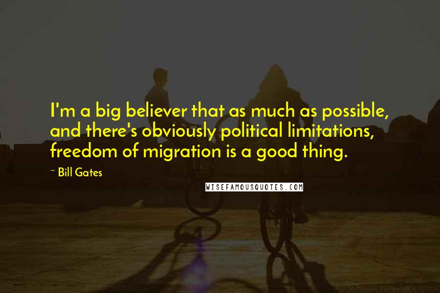 Bill Gates Quotes: I'm a big believer that as much as possible, and there's obviously political limitations, freedom of migration is a good thing.