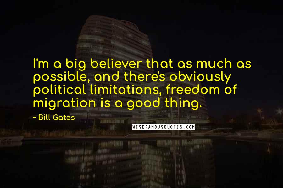 Bill Gates Quotes: I'm a big believer that as much as possible, and there's obviously political limitations, freedom of migration is a good thing.