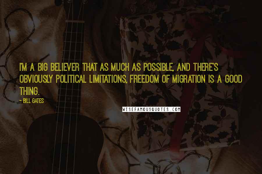 Bill Gates Quotes: I'm a big believer that as much as possible, and there's obviously political limitations, freedom of migration is a good thing.