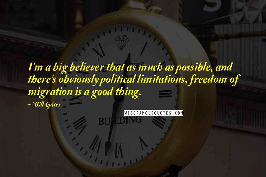 Bill Gates Quotes: I'm a big believer that as much as possible, and there's obviously political limitations, freedom of migration is a good thing.