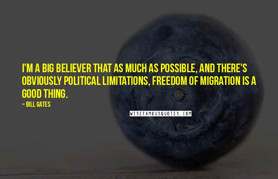 Bill Gates Quotes: I'm a big believer that as much as possible, and there's obviously political limitations, freedom of migration is a good thing.