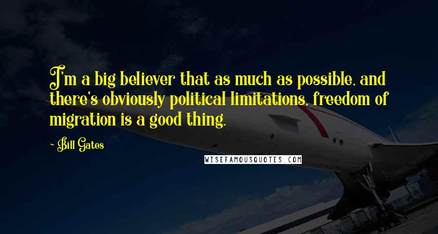 Bill Gates Quotes: I'm a big believer that as much as possible, and there's obviously political limitations, freedom of migration is a good thing.