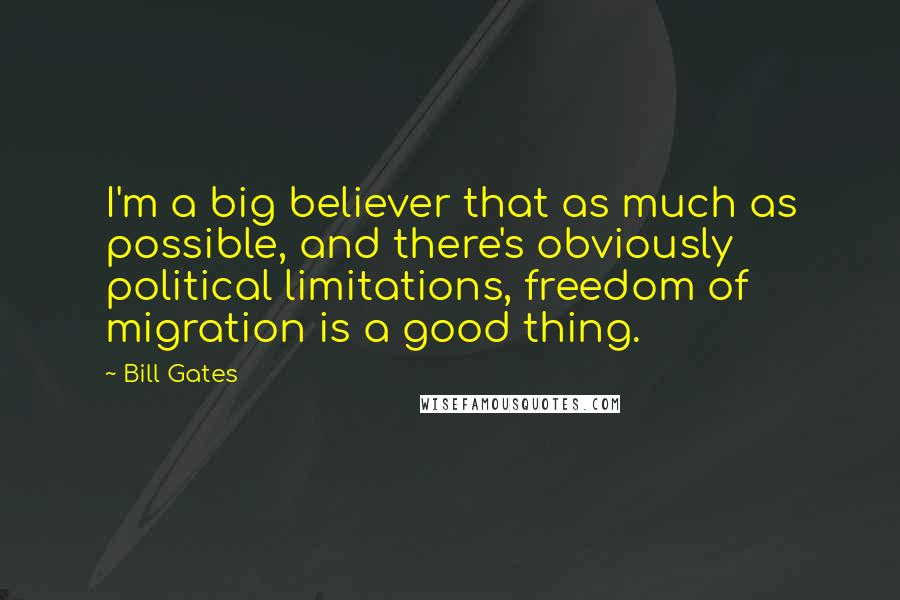 Bill Gates Quotes: I'm a big believer that as much as possible, and there's obviously political limitations, freedom of migration is a good thing.