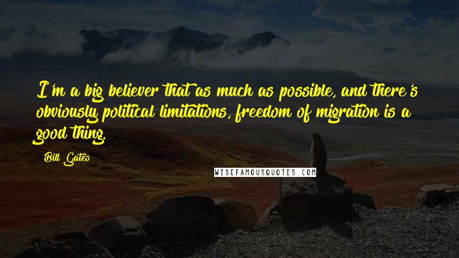 Bill Gates Quotes: I'm a big believer that as much as possible, and there's obviously political limitations, freedom of migration is a good thing.