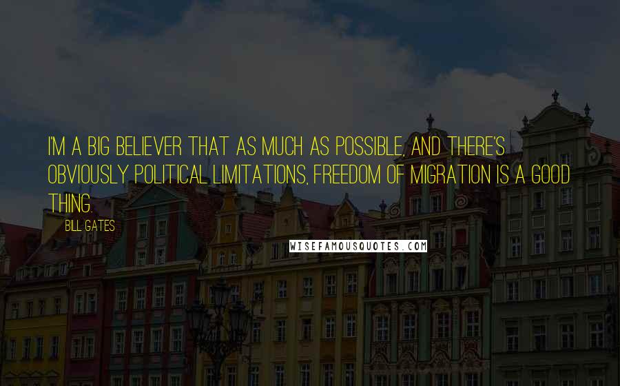 Bill Gates Quotes: I'm a big believer that as much as possible, and there's obviously political limitations, freedom of migration is a good thing.