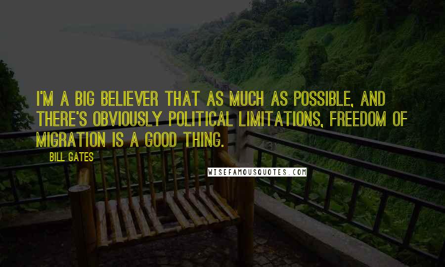 Bill Gates Quotes: I'm a big believer that as much as possible, and there's obviously political limitations, freedom of migration is a good thing.