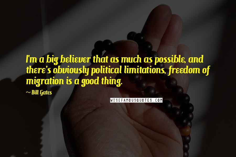 Bill Gates Quotes: I'm a big believer that as much as possible, and there's obviously political limitations, freedom of migration is a good thing.