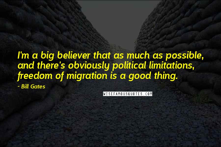 Bill Gates Quotes: I'm a big believer that as much as possible, and there's obviously political limitations, freedom of migration is a good thing.