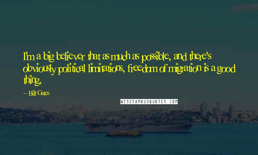 Bill Gates Quotes: I'm a big believer that as much as possible, and there's obviously political limitations, freedom of migration is a good thing.